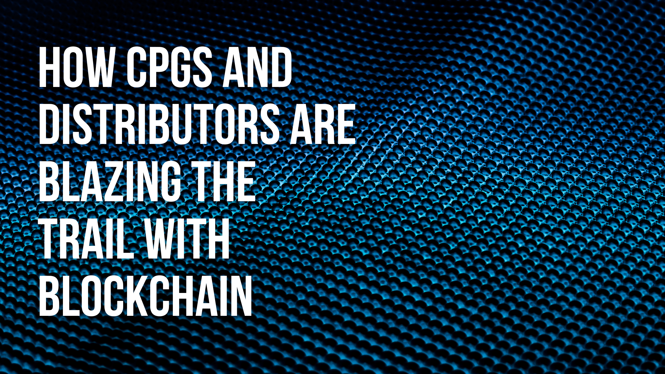 How CPGs and Distributors are Blazing the Trail With Blockchain